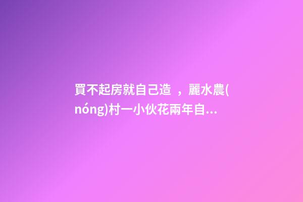 買不起房就自己造，麗水農(nóng)村一小伙花兩年自建洋房全過程！